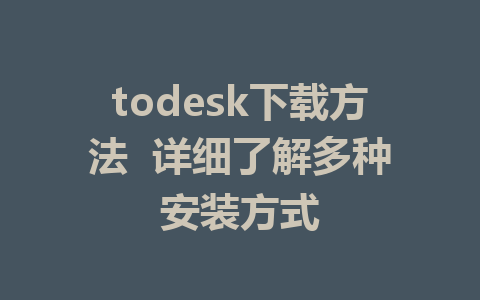 todesk下载方法  详细了解多种安装方式