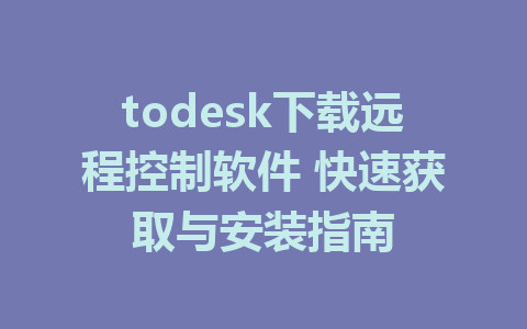 todesk下载远程控制软件 快速获取与安装指南