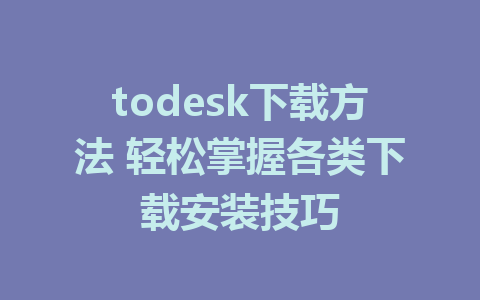 todesk下载方法 轻松掌握各类下载安装技巧