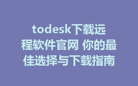 todesk下载远程软件官网 你的最佳选择与下载指南