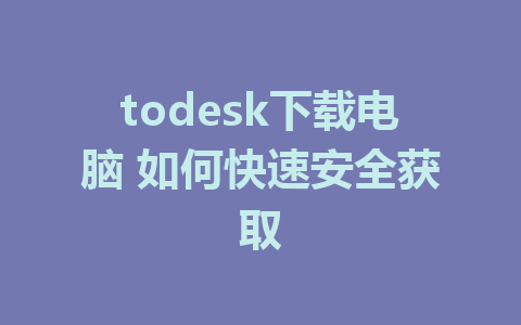 todesk下载电脑 如何快速安全获取