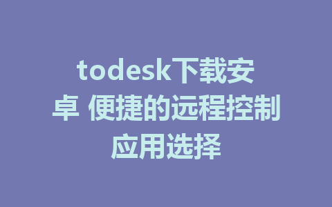 todesk下载安卓 便捷的远程控制应用选择