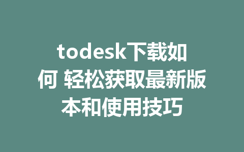 todesk下载如何 轻松获取最新版本和使用技巧