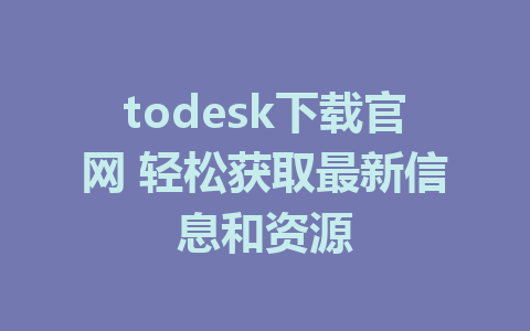 todesk下载官网 轻松获取最新信息和资源