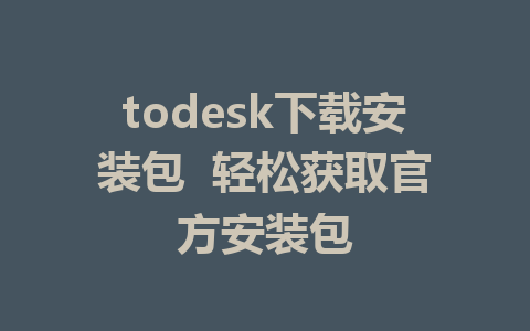 todesk下载安装包  轻松获取官方安装包