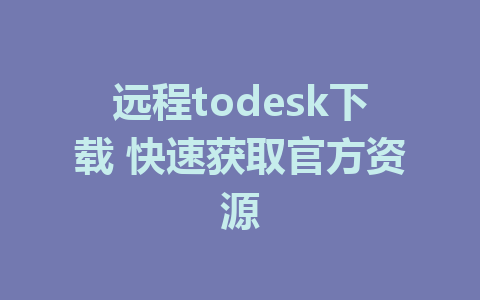 远程todesk下载 快速获取官方资源