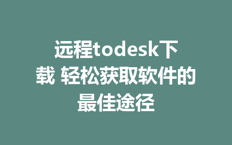 远程todesk下载 轻松获取软件的最佳途径