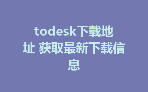 todesk下载地址 获取最新下载信息