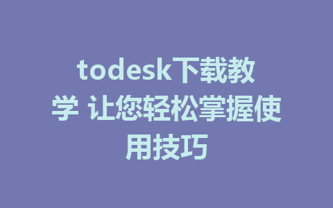 todesk下载教学 让您轻松掌握使用技巧