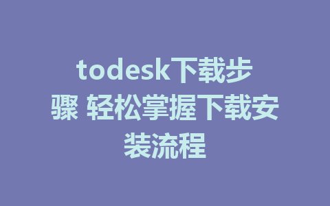 todesk下载步骤 轻松掌握下载安装流程