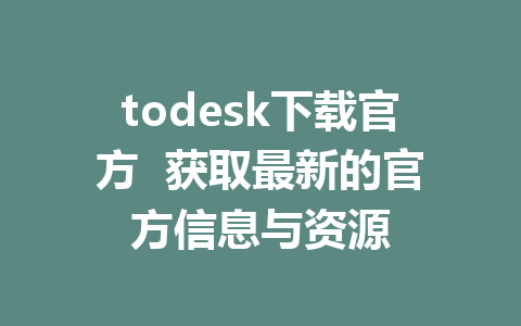 todesk下载官方  获取最新的官方信息与资源