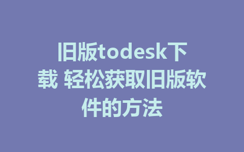 旧版todesk下载 轻松获取旧版软件的方法